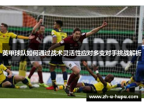 英甲球队如何通过战术灵活性应对多变对手挑战解析