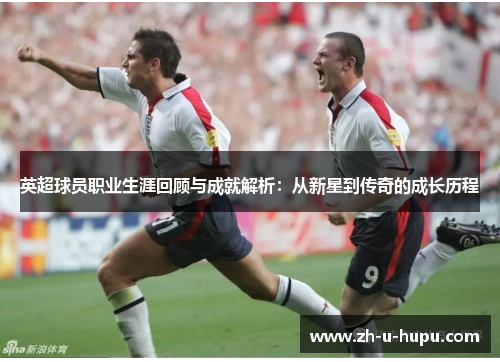 英超球员职业生涯回顾与成就解析：从新星到传奇的成长历程