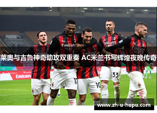 莱奥与吉鲁神奇助攻双重奏 AC米兰书写辉煌夜晚传奇 莱奥与吉鲁神奇助攻双重奏 AC米兰书写辉煌夜晚传奇