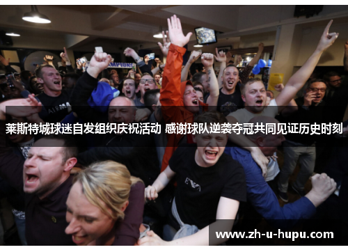 莱斯特城球迷自发组织庆祝活动 感谢球队逆袭夺冠共同见证历史时刻 莱斯特城球迷自发组织庆祝活动 感谢球队逆袭夺冠共同见证历史时刻