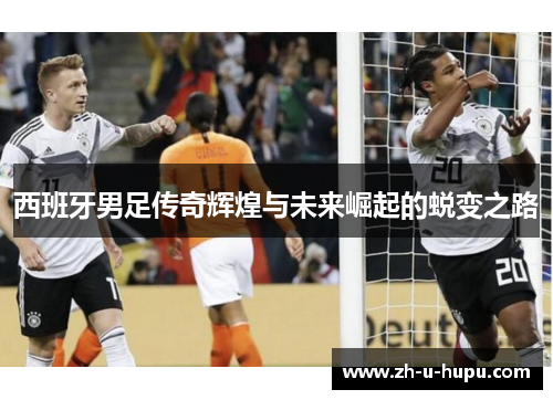 西班牙男足传奇辉煌与未来崛起的蜕变之路