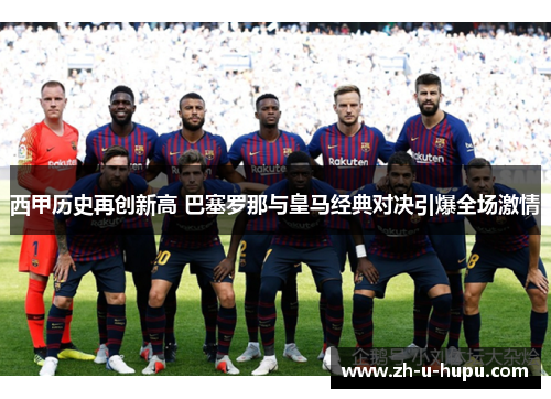 西甲历史再创新高 巴塞罗那与皇马经典对决引爆全场激情
