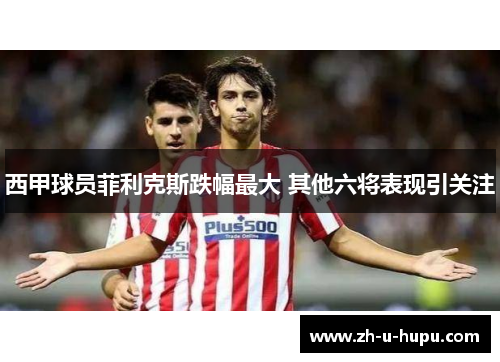 西甲球员菲利克斯跌幅最大 其他六将表现引关注