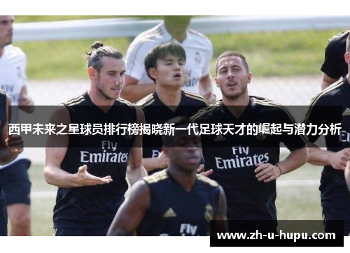 西甲未来之星球员排行榜揭晓新一代足球天才的崛起与潜力分析 西甲未来之星球员排行榜揭晓新一代足球天才的崛起与潜力分析