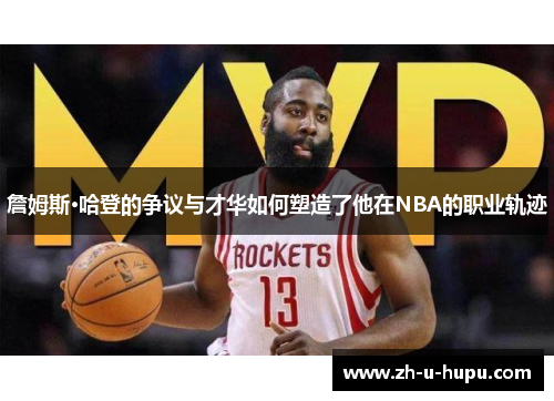 詹姆斯·哈登的争议与才华如何塑造了他在NBA的职业轨迹 詹姆斯·哈登的争议与才华如何塑造了他在NBA的职业轨迹