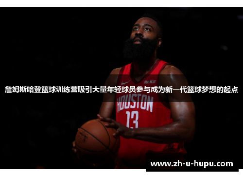 詹姆斯哈登篮球训练营吸引大量年轻球员参与成为新一代篮球梦想的起点 詹姆斯哈登篮球训练营吸引大量年轻球员参与成为新一代篮球梦想的起点