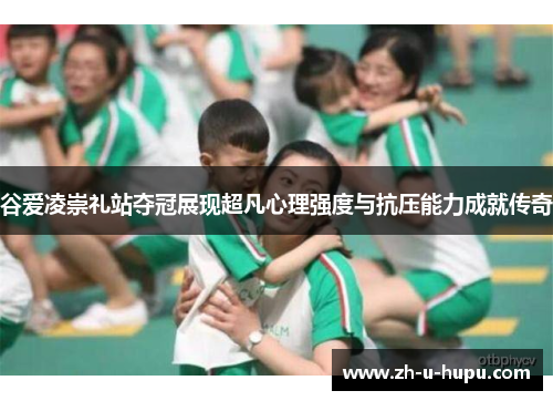 谷爱凌崇礼站夺冠展现超凡心理强度与抗压能力成就传奇 谷爱凌崇礼站夺冠展现超凡心理强度与抗压能力成就传奇