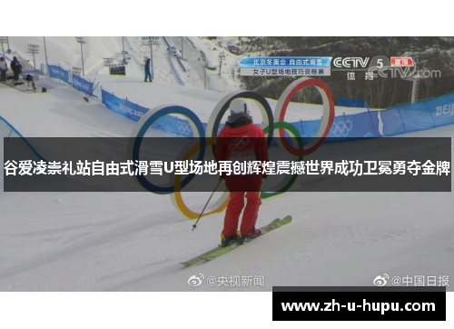谷爱凌崇礼站自由式滑雪U型场地再创辉煌震撼世界成功卫冕勇夺金牌 谷爱凌崇礼站自由式滑雪U型场地再创辉煌震撼世界成功卫冕勇夺金牌
