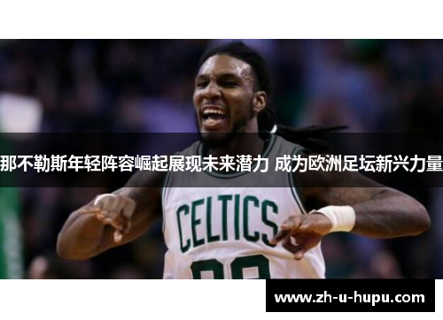 那不勒斯年轻阵容崛起展现未来潜力 成为欧洲足坛新兴力量 那不勒斯年轻阵容崛起展现未来潜力 成为欧洲足坛新兴力量