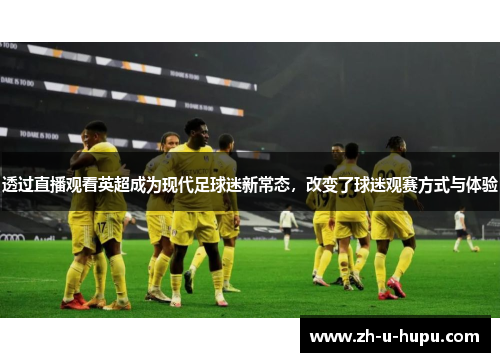 透过直播观看英超成为现代足球迷新常态,改变了球迷观赛方式与体验 透过直播观看英超成为现代足球迷新常态,改变了球迷观赛方式与体验