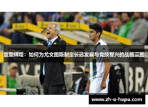 重塑辉煌：如何为尤文图斯制定长远发展与竞技复兴的战略蓝图