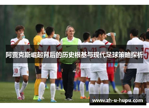 阿贾克斯崛起背后的历史根基与现代足球策略探析