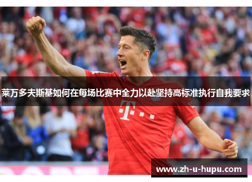 莱万多夫斯基如何在每场比赛中全力以赴坚持高标准执行自我要求