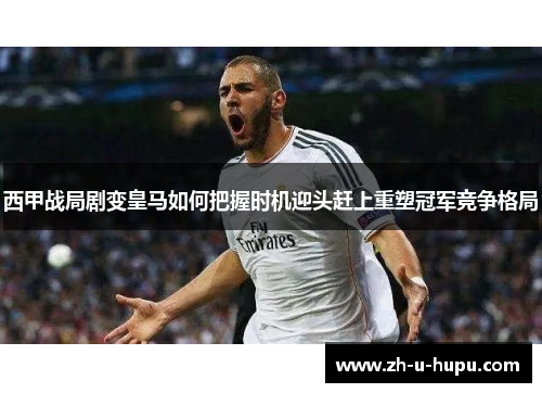 西甲战局剧变皇马如何把握时机迎头赶上重塑冠军竞争格局