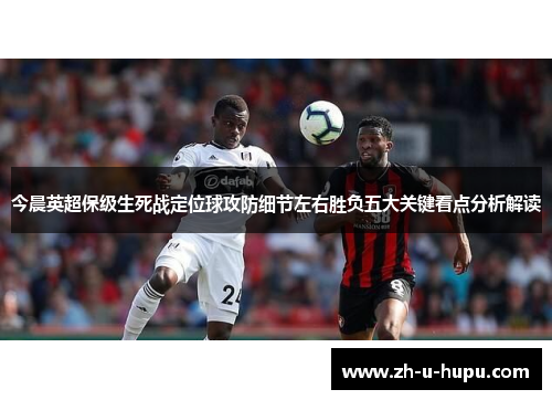 今晨英超保级生死战定位球攻防细节左右胜负五大关键看点分析解读