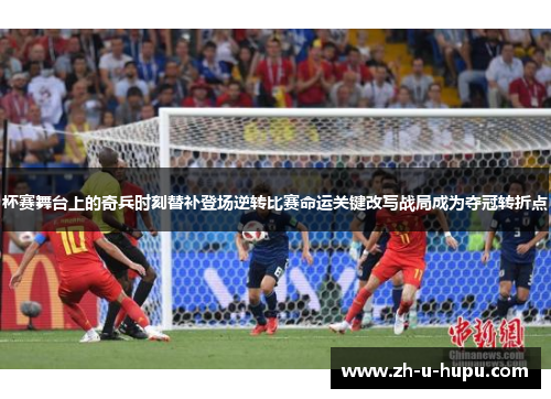 杯赛舞台上的奇兵时刻替补登场逆转比赛命运关键改写战局成为夺冠转折点