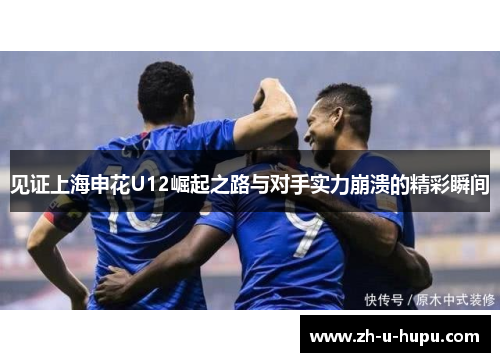 见证上海申花U12崛起之路与对手实力崩溃的精彩瞬间