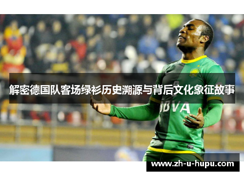 解密德国队客场绿衫历史溯源与背后文化象征故事 解密德国队客场绿衫历史溯源与背后文化象征故事