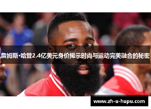 詹姆斯·哈登2.4亿美元身价揭示时尚与运动完美融合的秘密 詹姆斯·哈登2.4亿美元身价揭示时尚与运动完美融合的秘密