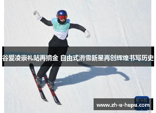 谷爱凌崇礼站再摘金 自由式滑雪新星再创辉煌书写历史