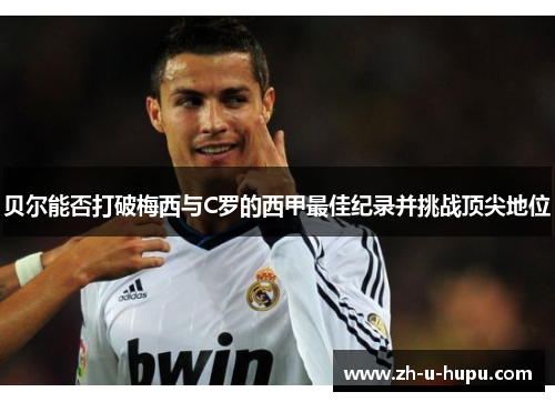 贝尔能否打破梅西与C罗的西甲最佳纪录并挑战顶尖地位