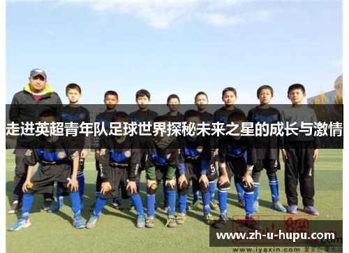走进英超青年队足球世界探秘未来之星的成长与激情 走进英超青年队足球世界探秘未来之星的成长与激情