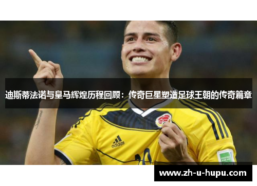 迪斯蒂法诺与皇马辉煌历程回顾：传奇巨星塑造足球王朝的传奇篇章