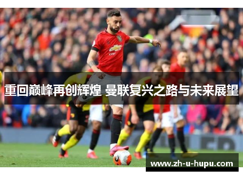 重回巅峰再创辉煌 曼联复兴之路与未来展望 重回巅峰再创辉煌 曼联复兴之路与未来展望