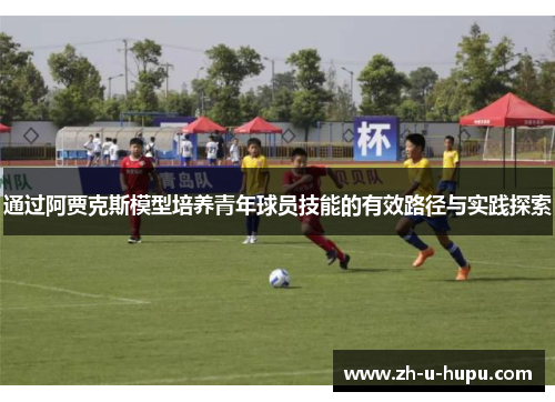 通过阿贾克斯模型培养青年球员技能的有效路径与实践探索