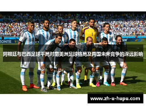 阿根廷与巴西足球平局对南美洲足球格局及两国未来竞争的深远影响