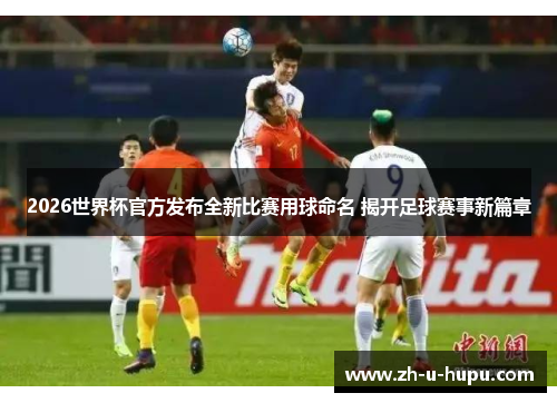 2026世界杯官方发布全新比赛用球命名 揭开足球赛事新篇章