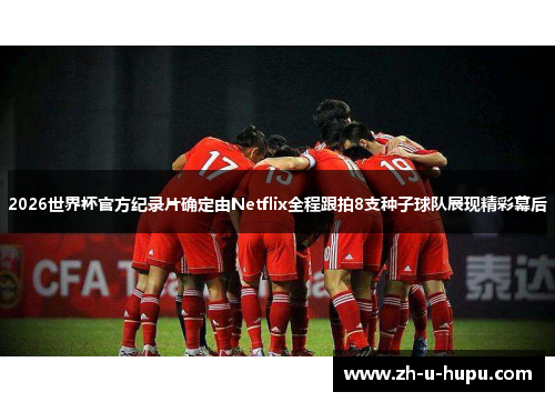 2026世界杯官方纪录片确定由Netflix全程跟拍8支种子球队展现精彩幕后 2026世界杯官方纪录片确定由Netflix全程跟拍8支种子球队展现精彩幕后