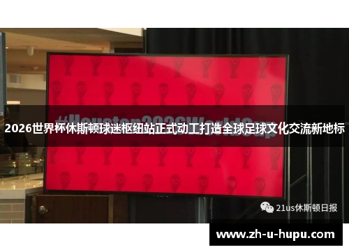 2026世界杯休斯顿球迷枢纽站正式动工打造全球足球文化交流新地标 2026世界杯休斯顿球迷枢纽站正式动工打造全球足球文化交流新地标