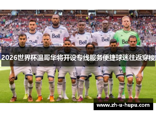 2026世界杯温哥华将开设专线服务便捷球迷往返穿梭 2026世界杯温哥华将开设专线服务便捷球迷往返穿梭