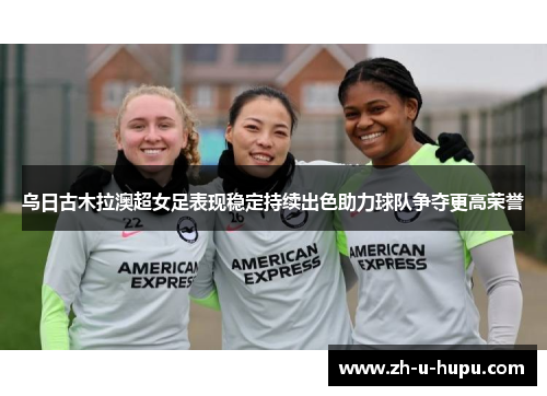 乌日古木拉澳超女足表现稳定持续出色助力球队争夺更高荣誉 乌日古木拉澳超女足表现稳定持续出色助力球队争夺更高荣誉
