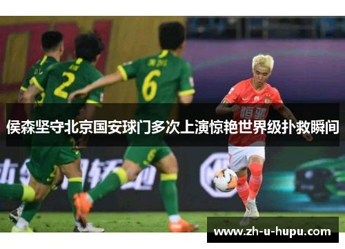 侯森坚守北京国安球门多次上演惊艳世界级扑救瞬间 侯森坚守北京国安球门多次上演惊艳世界级扑救瞬间