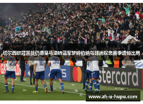 切尔西欧冠苦战仍遭皇马逆转蓝军梦碎伯纳乌球迷叹息赛季遗憾出局