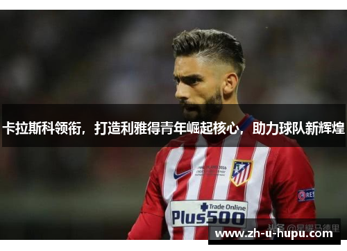 卡拉斯科领衔,打造利雅得青年崛起核心,助力球队新辉煌 卡拉斯科领衔,打造利雅得青年崛起核心,助力球队新辉煌