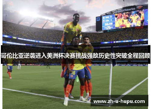 哥伦比亚逆袭进入美洲杯决赛挑战强敌历史性突破全程回顾 哥伦比亚逆袭进入美洲杯决赛挑战强敌历史性突破全程回顾