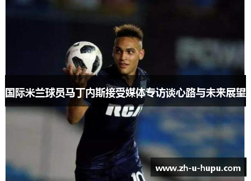 国际米兰球员马丁内斯接受媒体专访谈心路与未来展望 国际米兰球员马丁内斯接受媒体专访谈心路与未来展望