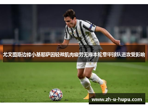 尤文图斯边锋小基耶萨因轻微肌肉疲劳无缘本轮意甲球队进攻受影响