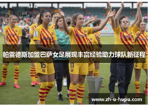 帕雷德斯加盟巴萨女足展现丰富经验助力球队新征程