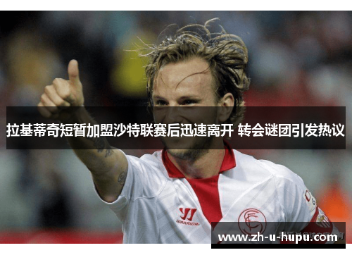 拉基蒂奇短暂加盟沙特联赛后迅速离开 转会谜团引发热议 拉基蒂奇短暂加盟沙特联赛后迅速离开 转会谜团引发热议