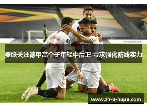 曼联关注德甲高个子年轻中后卫 寻求强化防线实力 曼联关注德甲高个子年轻中后卫 寻求强化防线实力