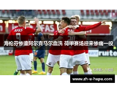 海伦芬惨遭阿尔克马尔血洗 荷甲赛场迎来惨痛一役 海伦芬惨遭阿尔克马尔血洗 荷甲赛场迎来惨痛一役