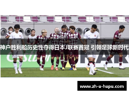 神户胜利船历史性夺得日本J联赛首冠 引领足球新时代 神户胜利船历史性夺得日本J联赛首冠 引领足球新时代