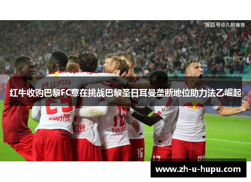 红牛收购巴黎FC意在挑战巴黎圣日耳曼垄断地位助力法乙崛起 红牛收购巴黎FC意在挑战巴黎圣日耳曼垄断地位助力法乙崛起