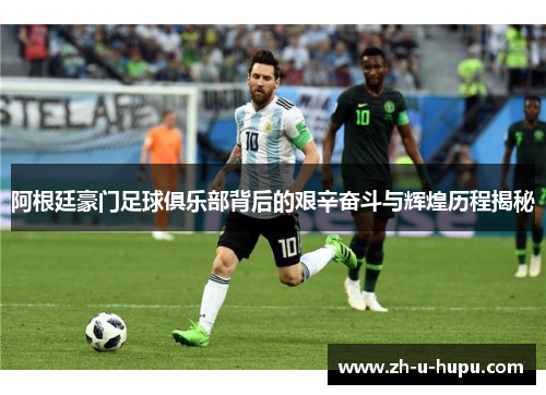 阿根廷豪门足球俱乐部背后的艰辛奋斗与辉煌历程揭秘