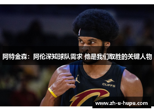 阿特金森：阿伦深知球队需求 他是我们取胜的关键人物