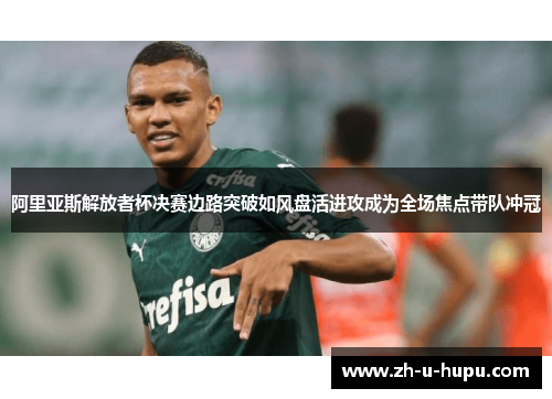 阿里亚斯解放者杯决赛边路突破如风盘活进攻成为全场焦点带队冲冠